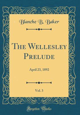 Download The Wellesley Prelude, Vol. 3: April 23, 1892 (Classic Reprint) - Blanche B Baker file in PDF