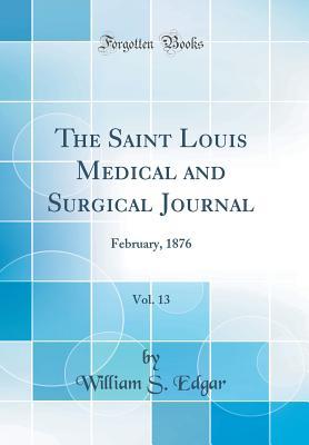 Read Online The Saint Louis Medical and Surgical Journal, Vol. 13: February, 1876 (Classic Reprint) - William S Edgar | ePub