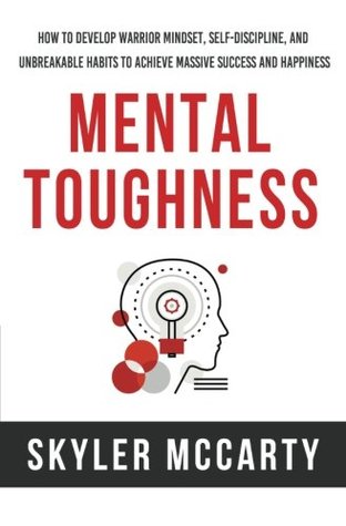 Read Online Mental Toughness: How to Develop Warrior Mindset, Self-Discipline, and Unbreakable Habits to Achieve Massive Success and Happiness - Skyler McCarty | PDF