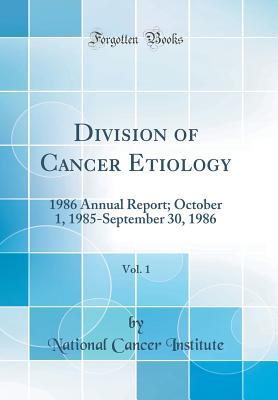 Read Online Division of Cancer Etiology, Vol. 1: 1986 Annual Report; October 1, 1985-September 30, 1986 (Classic Reprint) - National Cancer Institute | PDF