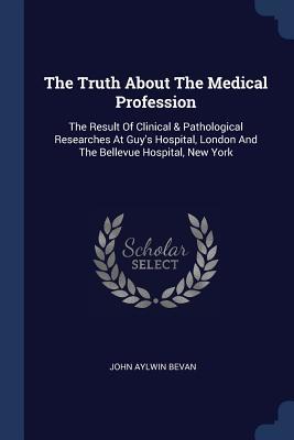 Download The Truth about the Medical Profession: The Result of Clinical & Pathological Researches at Guy's Hospital, London and the Bellevue Hospital, New York - John Aylwin Bevan file in ePub
