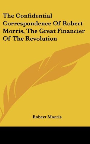 Read The Confidential Correspondence Of Robert Morris, The Great Financier Of The Revolution - Robert Morris | ePub