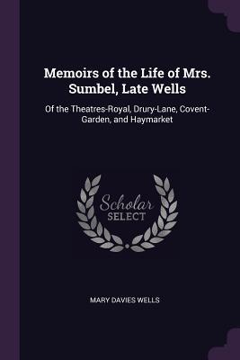 Read Online Memoirs of the Life of Mrs. Sumbel, Late Wells: Of the Theatres-Royal, Drury-Lane, Covent-Garden, and Haymarket - Mary Davies Wells | PDF