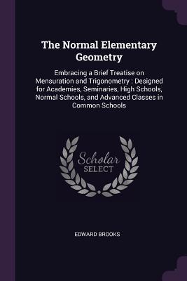 Read The Normal Elementary Geometry: Embracing a Brief Treatise on Mensuration and Trigonometry: Designed for Academies, Seminaries, High Schools, Normal Schools, and Advanced Classes in Common Schools - Edward Brooks | PDF