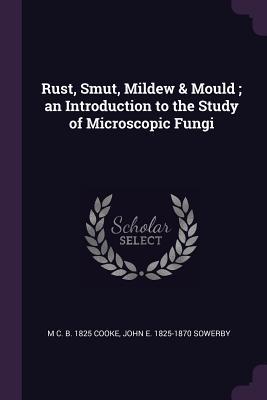 Read Online Rust, Smut, Mildew & Mould; An Introduction to the Study of Microscopic Fungi - Mordecai Cubitt Cooke | ePub