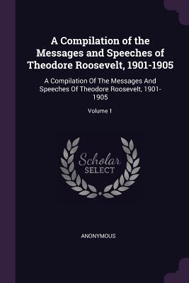Download A Compilation of the Messages and Speeches of Theodore Roosevelt, 1901-1905: A Compilation of the Messages and Speeches of Theodore Roosevelt, 1901-1905; Volume 1 - Anonymous | PDF