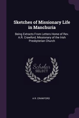 Read Online Sketches of Missionary Life in Manchuria: Being Extracts from Letters Home of Rev. A.R. Crawford, Missionary of the Irish Presbyterian Church - A R Crawford | ePub