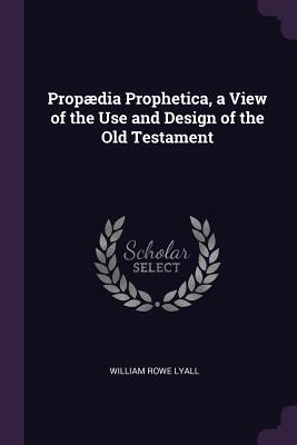 Full Download Prop�dia Prophetica, a View of the Use and Design of the Old Testament - William Rowe Lyall | ePub