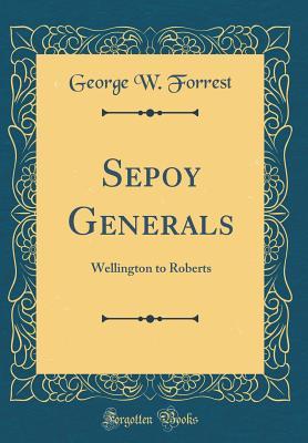 Read Online Sepoy Generals: Wellington to Roberts (Classic Reprint) - G W Forrest | PDF