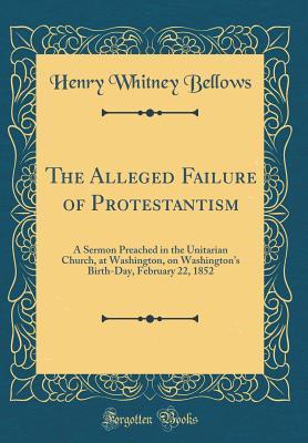Full Download The Alleged Failure of Protestantism: A Sermon Preached in the Unitarian Church, at Washington, on Washington's Birth-Day, February 22, 1852 (Classic Reprint) - Henry Whitney Bellows | PDF