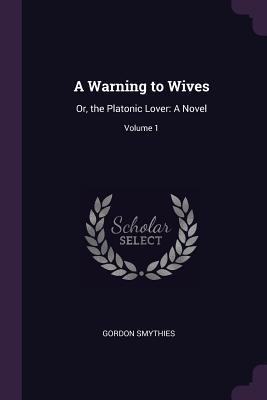 Full Download A Warning to Wives: Or, the Platonic Lover: A Novel; Volume 1 - Gordon Smythies | ePub