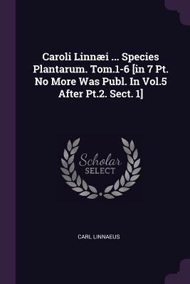 Read Online Caroli Linn�i  Species Plantarum. Tom.1-6 [in 7 Pt. No More Was Publ. in Vol.5 After Pt.2. Sect. 1] - Carl Linnaeus | PDF