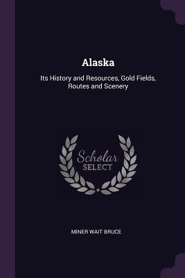 Full Download Alaska: Its History and Resources, Gold Fields, Routes and Scenery - Bruce Miner Wait file in PDF