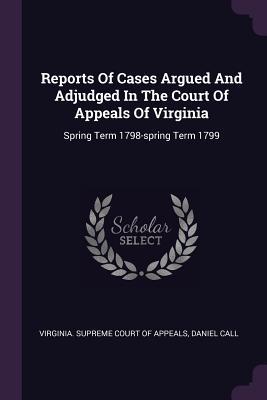Read Reports Of Cases Argued And Adjudged In The Court Of Appeals Of Virginia: Spring Term 1798-spring Term 1799 - Daniel Call | PDF
