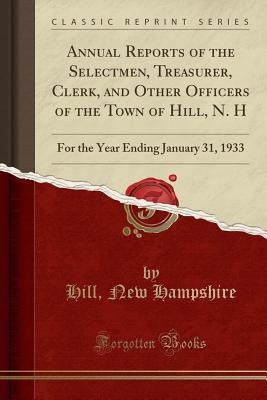 Read Annual Reports of the Selectmen, Treasurer, Clerk, and Other Officers of the Town of Hill, N. H: For the Year Ending January 31, 1933 (Classic Reprint) - Hill New Hampshire file in PDF