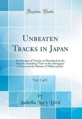Download Unbeaten Tracks in Japan, Vol. 1 of 2: An Account of Travels on Horseback in the Interior, Including Visits to the Aborigines of Yezo and the Shrines of Nikk� and Is� (Classic Reprint) - Isabella Lucy Bird | PDF