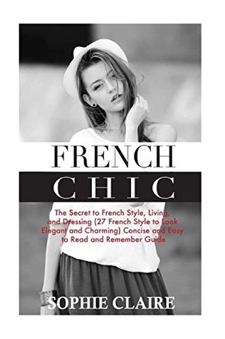 Download French Chic: The Secret to French Style, Living, and Dressing (21 French Style to Look Elegant and Charming) a Concise and Easy to Read and Remember Guide - Sophie Claire file in ePub