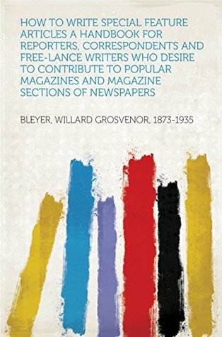 Download How To Write Special Feature Articles A Handbook for Reporters, Correspondents and Free-Lance Writers Who Desire to Contribute to Popular Magazines and Magazine Sections of Newspapers - Willard Grosvenor Bleyer file in PDF