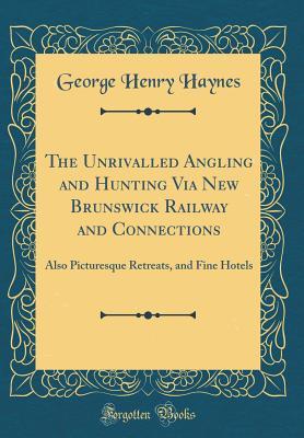 Full Download The Unrivalled Angling and Hunting Via New Brunswick Railway and Connections: Also Picturesque Retreats, and Fine Hotels (Classic Reprint) - George Henry Haynes | PDF