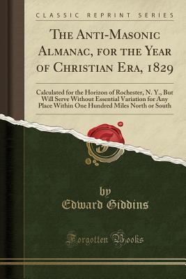 Read Online The Anti-Masonic Almanac, for the Year of Christian Era, 1829: Calculated for the Horizon of Rochester, N. Y., But Will Serve Without Essential Variation for Any Place Within One Hundred Miles North or South (Classic Reprint) - Edward Giddins | ePub