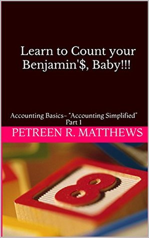 Full Download Learn to Count your Benjamin'$, Baby!!!: Accounting Basics- “Accounting Simplified” Part 1 - PETREEN R. MATTHEWS file in PDF