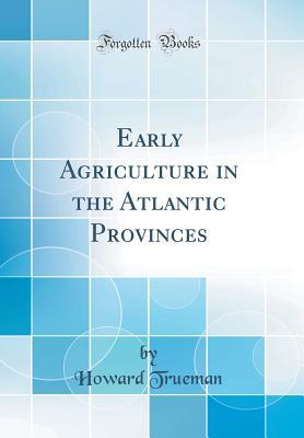Read Online Early Agriculture in the Atlantic Provinces (Classic Reprint) - Howard Trueman file in PDF