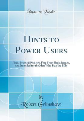 Read Online Hints to Power Users: Plain, Practical Pointers, Free from High Science, and Intended for the Man Who Pays the Bills (Classic Reprint) - Robert Grimshaw | ePub