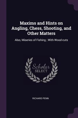 Full Download Maxims and Hints on Angling, Chess, Shooting, and Other Matters: Also, Miseries of Fishing; With Wood-Cuts - Richard Penn | PDF