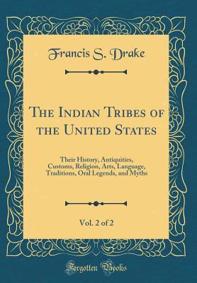Read The Indian Tribes of the United States, Vol. 2 of 2: Their History, Antiquities, Customs, Religion, Arts, Language, Traditions, Oral Legends, and Myths (Classic Reprint) - Francis S. Drake | PDF