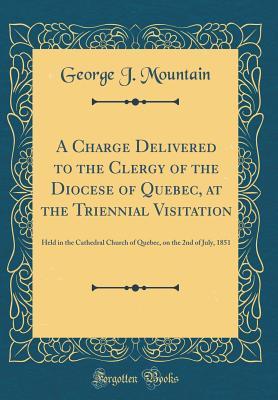 Full Download A Charge Delivered to the Clergy of the Diocese of Quebec, at the Triennial Visitation: Held in the Cathedral Church of Quebec, on the 2nd of July, 1851 (Classic Reprint) - George J. Mountain file in PDF