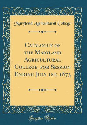 Read Online Catalogue of the Maryland Agricultural College, for Session Ending July 1st, 1873 (Classic Reprint) - Maryland Agricultural College | PDF