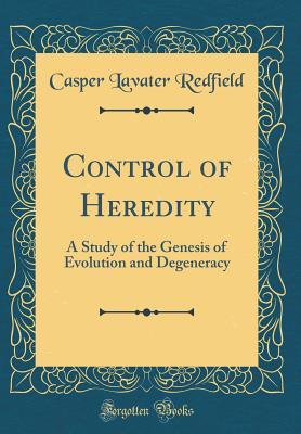 Read Control of Heredity: A Study of the Genesis of Evolution and Degeneracy (Classic Reprint) - Casper Lavater Redfield | ePub