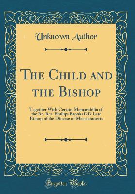 Download The Child and the Bishop: Together with Certain Memorabilia of the Rt. Rev. Phillips Brooks DD Late Bishop of the Diocese of Massachusetts (Classic Reprint) - Unknown | PDF