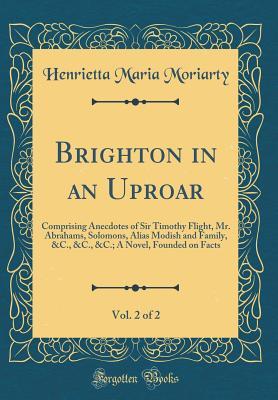 Download Brighton in an Uproar, Vol. 2 of 2: Comprising Anecdotes of Sir Timothy Flight, Mr. Abrahams, Solomons, Alias Modish and Family, &c., &c., &c.; A Novel, Founded on Facts (Classic Reprint) - Henrietta Maria Moriarty file in ePub