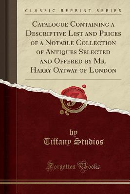 Read Catalogue Containing a Descriptive List and Prices of a Notable Collection of Antiques Selected and Offered by Mr. Harry Oatway of London (Classic Reprint) - Tiffany Studios | PDF