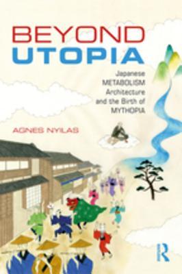 Full Download Beyond Utopia: Japanese Metabolism Architecture and the Birth of Mythopia - Agnes Nyilas | PDF