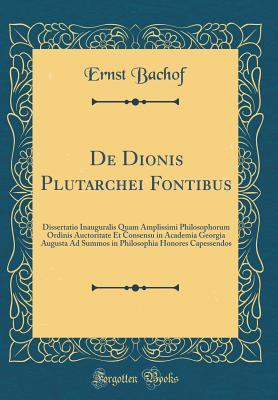 Read de Dionis Plutarchei Fontibus: Dissertatio Inauguralis Quam Amplissimi Philosophorum Ordinis Auctoritate Et Consensu in Academia Georgia Augusta Ad Summos in Philosophia Honores Capessendos (Classic Reprint) - Ernst Bachof file in PDF