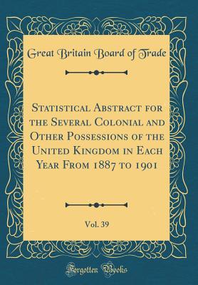 Read Online Statistical Abstract for the Several Colonial and Other Possessions of the United Kingdom in Each Year from 1887 to 1901, Vol. 39 (Classic Reprint) - Great Britain Board Of Trade file in ePub