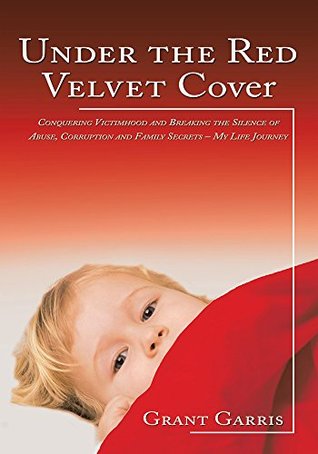 Full Download Under the Red Velvet Cover: Conquering Victimhood and Breaking the Silence of Abuse, Corruption and Family Secrets – My Life Journey - Grant Garris | PDF