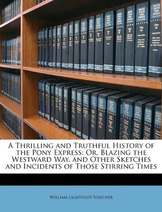 Full Download A Thrilling and Truthful History of the Pony Express: Or, Blazing the Westward Way, and Other Sketches and Incidents of Those Stirring Times - William Lightfoot Visscher | PDF