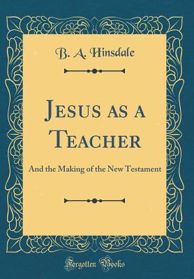 Full Download Jesus as a Teacher: And the Making of the New Testament (Classic Reprint) - B a Hinsdale file in ePub