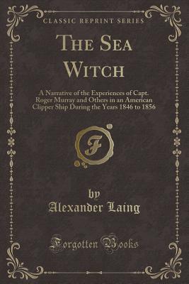 Full Download The Sea Witch: A Narrative of the Experiences of Capt. Roger Murray and Others in an American Clipper Ship During the Years 1846 to 1856 (Classic Reprint) - Alexander Laing | ePub