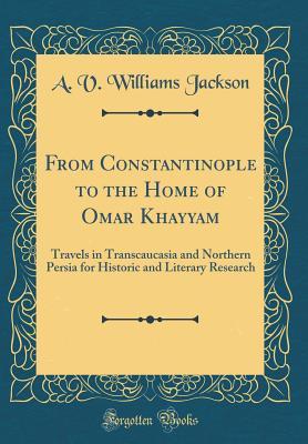Read From Constantinople to the Home of Omar Khayyam: Travels in Transcaucasia and Northern Persia for Historic and Literary Research (Classic Reprint) - A.V. Williams Jackson file in ePub
