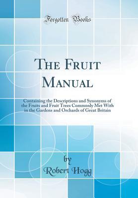 Read The Fruit Manual: Containing the Descriptions and Synonyms of the Fruits and Fruit Trees Commonly Met with in the Gardens and Orchards of Great Britain (Classic Reprint) - Robert Hogg file in PDF