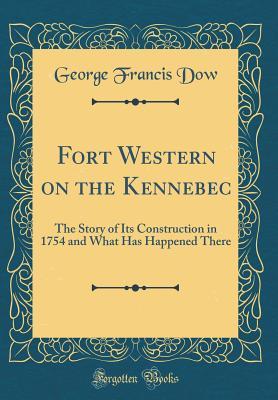 Full Download Fort Western on the Kennebec: The Story of Its Construction in 1754 and What Has Happened There (Classic Reprint) - George Francis Dow file in PDF