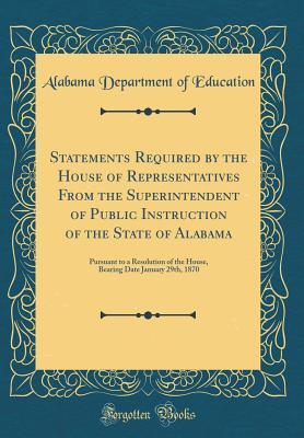 Read Statements Required by the House of Representatives from the Superintendent of Public Instruction of the State of Alabama: Pursuant to a Resolution of the House, Bearing Date January 29th, 1870 (Classic Reprint) - Alabama Department of Education | ePub