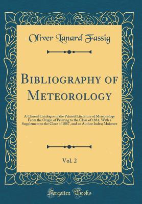 Download Bibliography of Meteorology, Vol. 2: A Classed Catalogue of the Printed Literature of Meteorology from the Origin of Printing to the Close of 1881, with a Supplement to the Close of 1887, and an Author Index; Moisture (Classic Reprint) - Oliver Lanard Fassig file in PDF