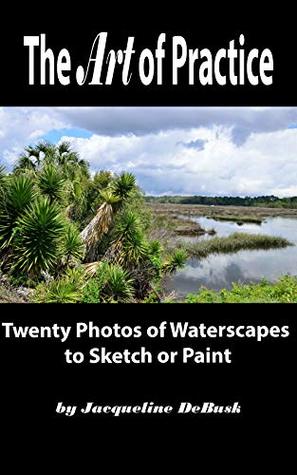 Read Online The Art of Practice: Twenty Photos of Waterscapes to Sketch or Paint (Landscapes: Waterscapes Book 1) - Jacqueline DeBusk file in PDF