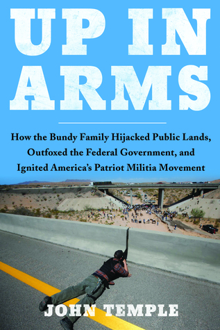Read Online Up In Arms: How The Bundy Family Hijacked Federal Lands, Outfoxed the Federal Government, and Ignited America's Patriot Militia Movement - John Temple | PDF