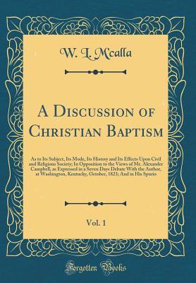 Read A Discussion of Christian Baptism, Vol. 1: As to Its Subject, Its Mode, Its History and Its Effects Upon Civil and Religious Society; In Opposition to the Views of Mr. Alexander Campbell, as Expressed in a Seven Days Debate with the Author, at Washington - W L M'Calla | ePub